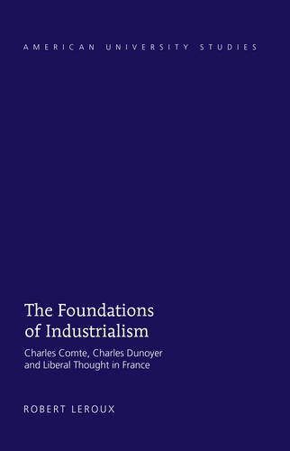 The Foundations of Industrialism: Charles Comte, Charles Dunoyer and Liberal Thought in France (American University Studies)