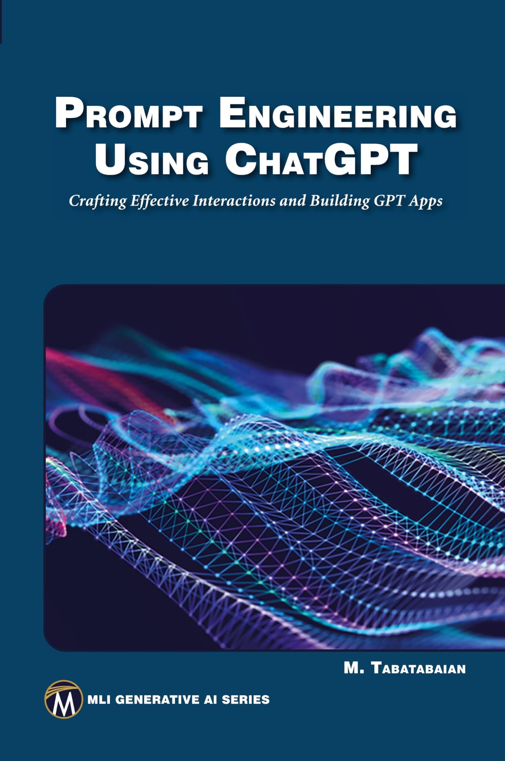 Prompt Engineering Using ChatGPT: Crafting Effective Interactions and Building GPT Apps (MLI Generative AI Series)