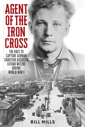 Bill Mills Agent Of The Iron Cross, The Race To Capture German Saboteur-Assassin Lothar Witzke During World War I
