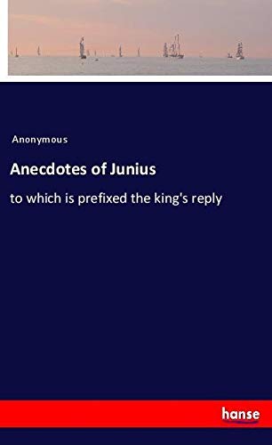 Anecdotes of Junius: to which is prefixed the king's reply
