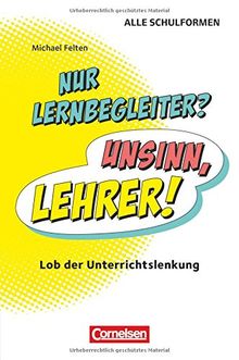 Nur Lernbegleiter? Unsinn, Lehrer!: Lob der Unterrichtslenkung