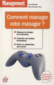 Comment manager votre manager ? : dépasser les clivages de la hiérarchie, construire une relation harmonieuse, mener sa collaboration avec succès
