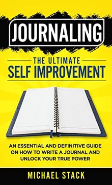 Journaling | The Ultimate Self Improvement: An Essential and Definitive Guide on How to Write a Journal and Unlock Your True Power