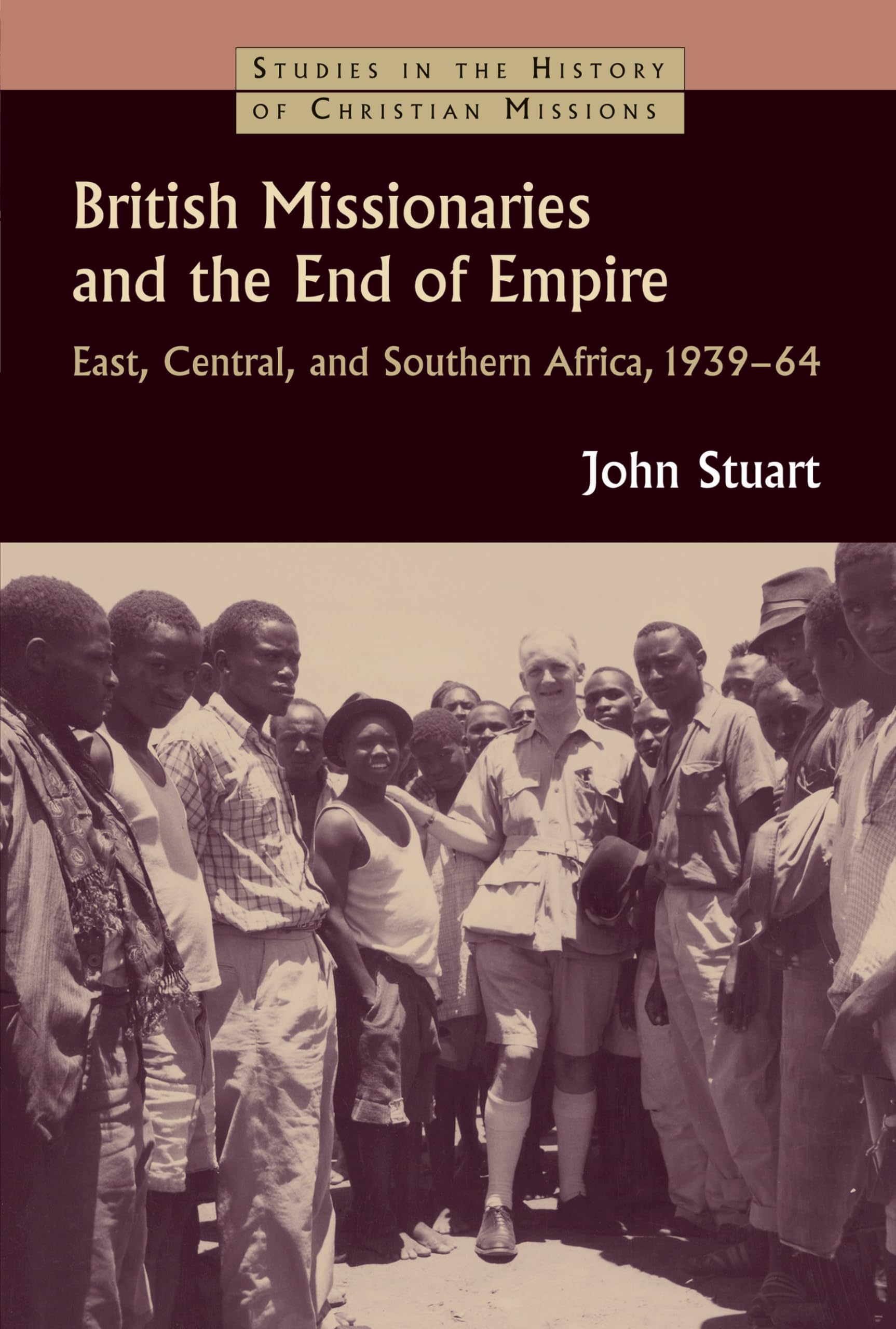 British Missionaries and the End of Empire: East, Central, and Southern Africa, 1939-1964: East, Central, and Southern Africa, 1939-64 (Studies in the History of Christian Misisons)