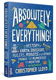 Lloyd, C: Absolutely Everything!: A History of Earth, Dinosaurs, Rulers, Robots and Other Things Too Numerous to Mention