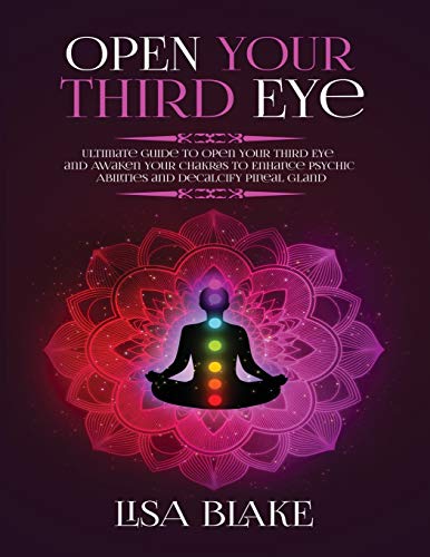 Open Your Third Eye: Ultimate Guide to Open Your Third Eye and Awaken Your Chakras to Enhance Psychic Abilities and Decalcify Pineal Gland
