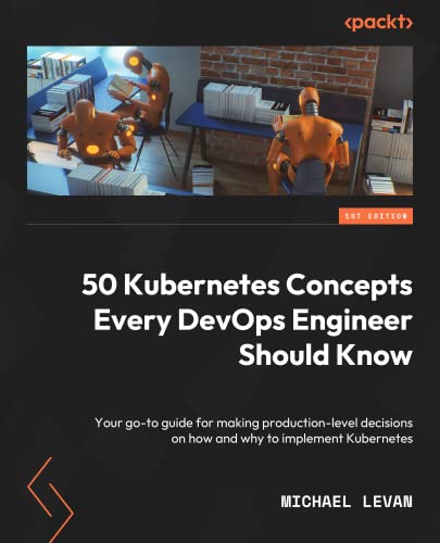 50 Kubernetes Concepts Every DevOps Engineer Should Know: Your go-to guide for making production-level decisions on how and why to implement Kubernetes