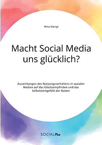 Macht Social Media uns glücklich? Auswirkungen des Nutzungsverhaltens in sozialen Medien auf das Glücksempfinden und das Selbstwertgefühl der Nutzer