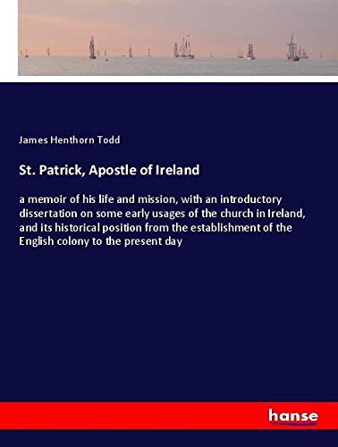 St. Patrick, Apostle of Ireland: a memoir of his life and mission, with an introductory dissertation on some early usages of the church in Ireland, ... of the English colony to the present day