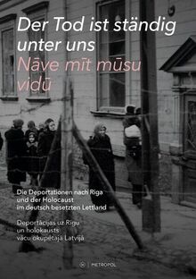 Der Tod ist ständig unter uns / Nāve mīt mūsu vidū: Die Deportationen nach Riga und der Holocaust im deutsch besetzten Lettland / Deportācijas uz Rīgu ... uz Rigu un holokausts vacu okupetaja Latvija