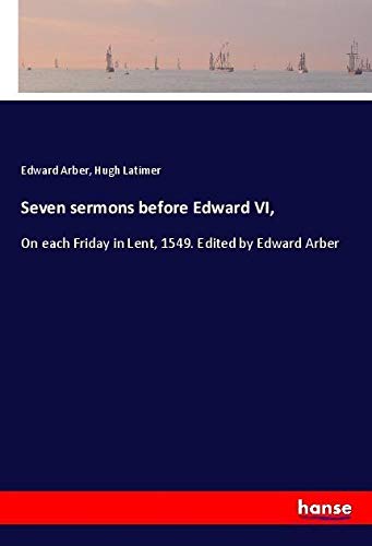 Seven sermons before Edward VI,: On each Friday in Lent, 1549. Edited by Edward Arber