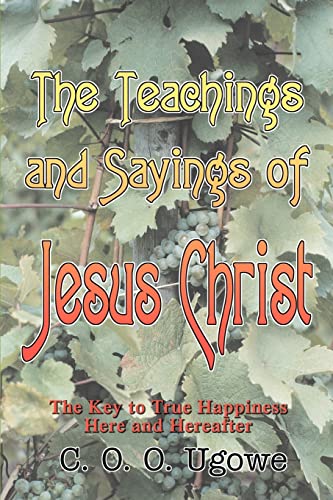 THE TEACHINGS AND SAYINGS OF JESUS CHRIST: THE KEY TO TRUE HAPPINESS HERE AND HEREAFTER