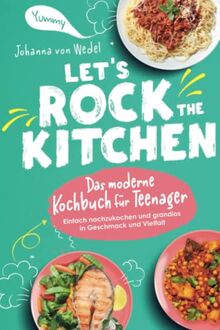 Let's Rock The Kitchen - Das moderne Kochbuch für Teenager - Einfach nachzukochen und grandios in Geschmack und Vielfalt