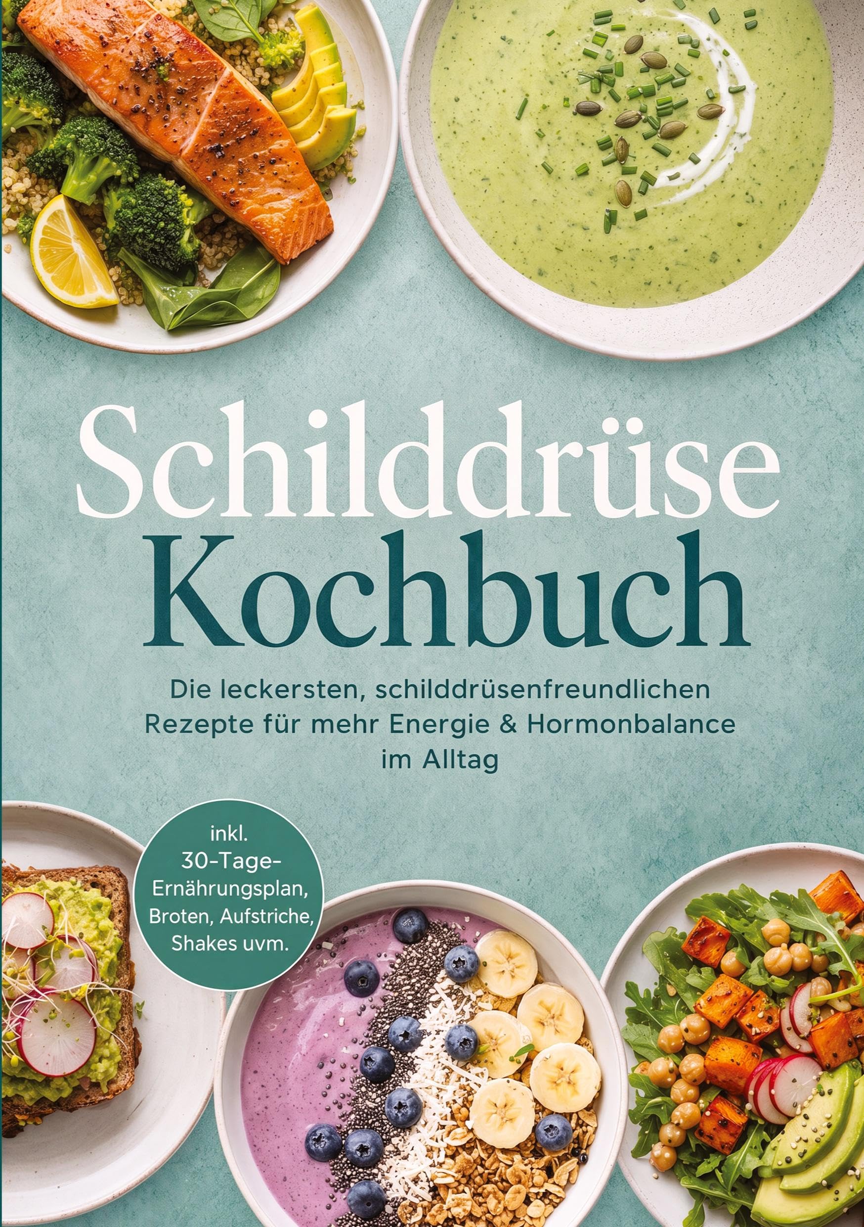 Schilddrüse Kochbuch: Die leckersten, schilddrüsenfreundlichen Rezepte für mehr Energie & Hormonbalance im Alltag - inkl. 30-Tage-Ernährungsplan, Broten, Aufstriche, Shakes uvm.