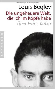 Die ungeheuere Welt, die ich im Kopfe habe: Über Franz Kafka