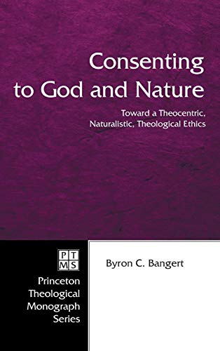 Consenting to God and Nature: Toward a Theocentric, Naturalistic, Theological Ethics (Princeton Theological Monograph)