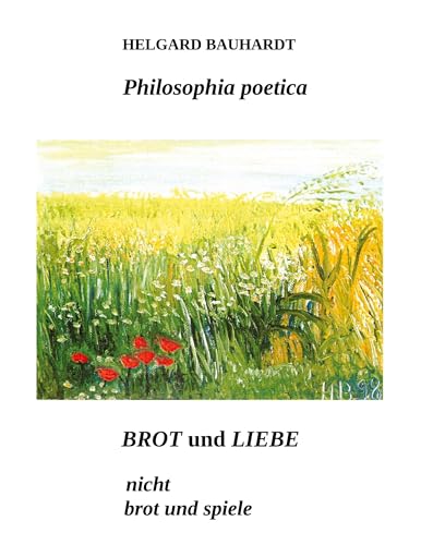 Brot und Liebe, nicht Brot und Spiele: Philosophia poetica. Mitten im Winter fand ich in mir einen unbesiegbaren Sommer (Camus), die Schönheit des Geistes-die Herzensgüte (H.B.).