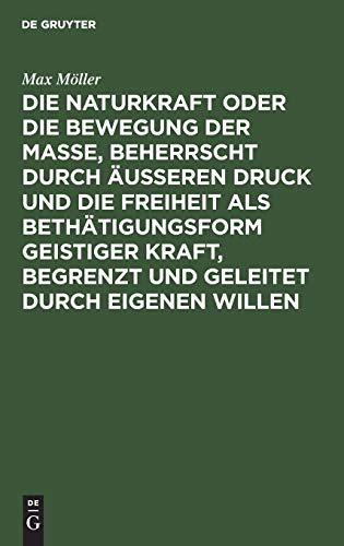 Die Naturkraft oder die Bewegung der Masse, beherrscht durch äußeren Druck und die Freiheit als Bethätigungsform geistiger Kraft, begrenzt und geleitet durch eigenen Willen: Philosophische Skizze