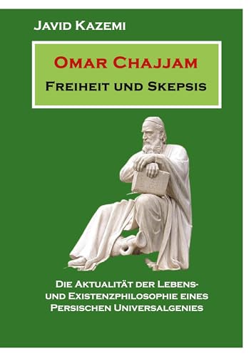 Omar Chajjam Freiheit und Skepsis: Die Aktualität der Lebens- und Existenzphilosophie eines persischen Unversalgenies