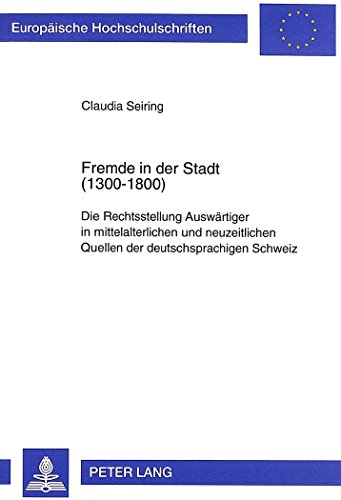 Fremde in der Stadt (1300-1800): Die Rechtsstellung Auswärtiger in mittelalterlichen und neuzeitlichen Quellen der deutschsprachigen Schweiz (Europäische Hochschulschriften - Reihe II)