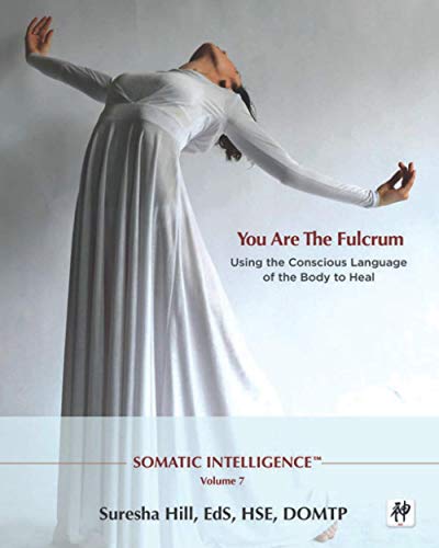 Suresha Hill Somatic Intelligence - You Are The Fulcrum, Using The Conscious Language Of The Body To Heal