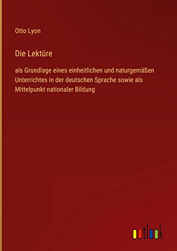 Die Lektüre: als Grundlage eines einheitlichen und naturgemäßen Unterrichtes in der deutschen Sprache sowie als Mittelpunkt nationaler Bildung