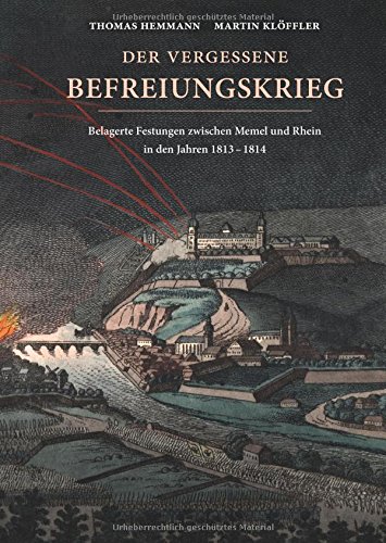 Der vergessene Befreiungskrieg: Belagerte Festungen zwischen Memel und Rhein in den Jahren 1813-1814