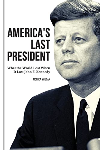 Monika Wiesak America's Last President, What The World Lost When It Lost John F. Kennedy