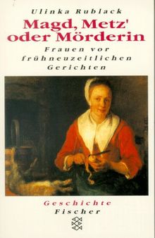 Magd, Metz' oder Mörderin. Frauen vor frühneuzeitlichen Gerichten.