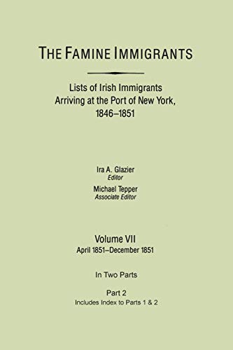 The Famine Immigrants. Lists of Irish Immigrants Arriving at the Port of New York, 1846-1851. Volume VII, Apirl 1851-December 1851. In Two Parts, Part 2. Includes Index to both Parts 1 & 2