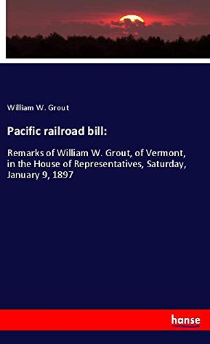 Pacific railroad bill:: Remarks of William W. Grout, of Vermont, in the House of Representatives, Saturday, January 9, 1897