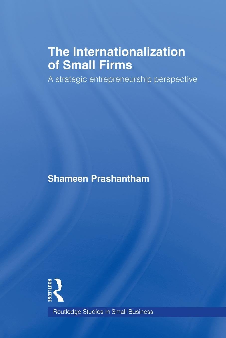 The Internationalization of Small Firms: A Strategic Entrepreneurship Perspective (Routledge Studies in Entrepreneurship and Small Business)