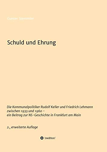 Schuld und Ehrung: Die Kommunalpolitiker Rudolf Keller und Friedrich Lehmann zwischen 1933 und 1960 - ein Beitrag zur NS-Geschichte in Frankfurt am ... zur Frankfurter NS-Elite vor und nach 1945)