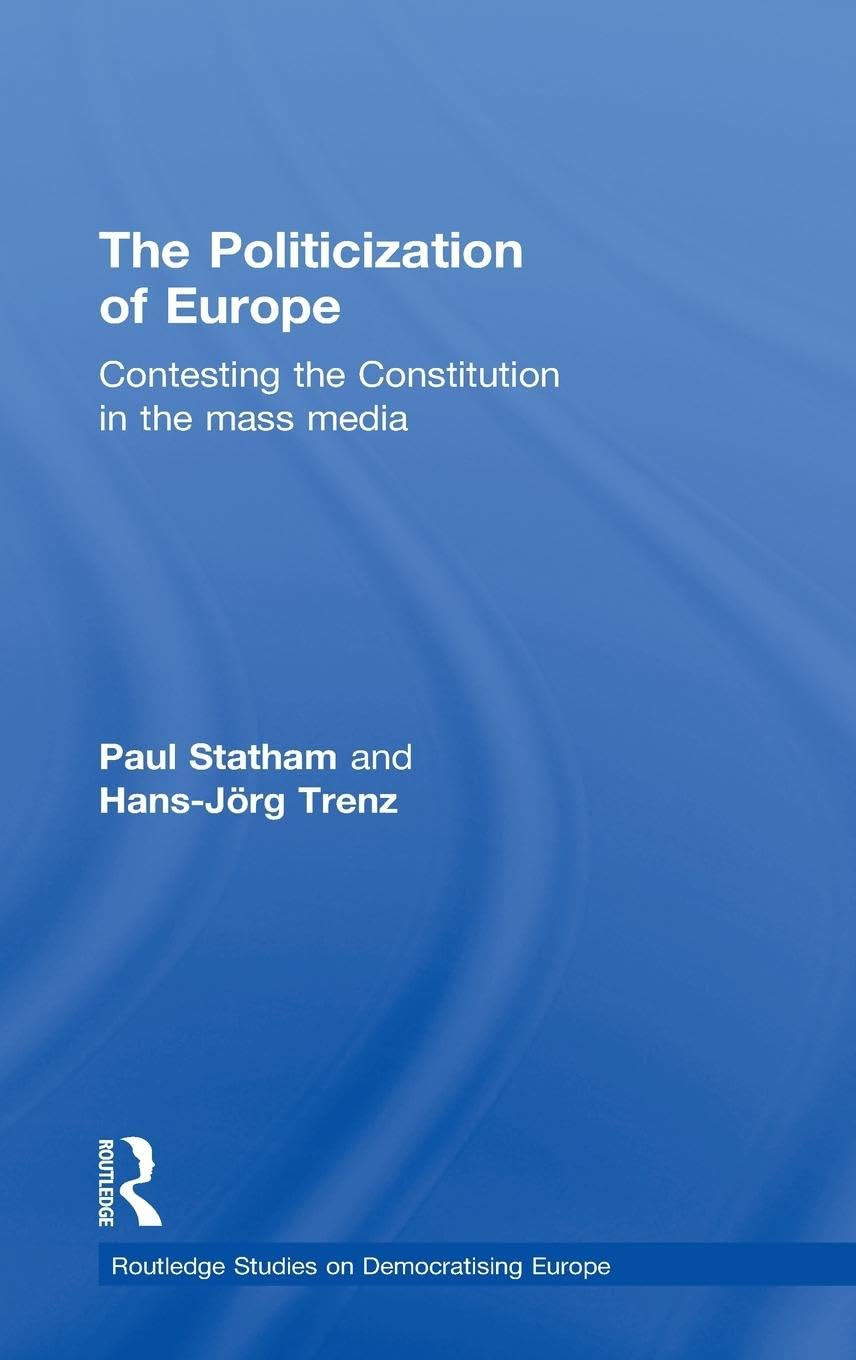 The Politicization of Europe: Contesting the Constitution in the Mass Media (Routledge studies on democratising Europe, 8, Band 8)