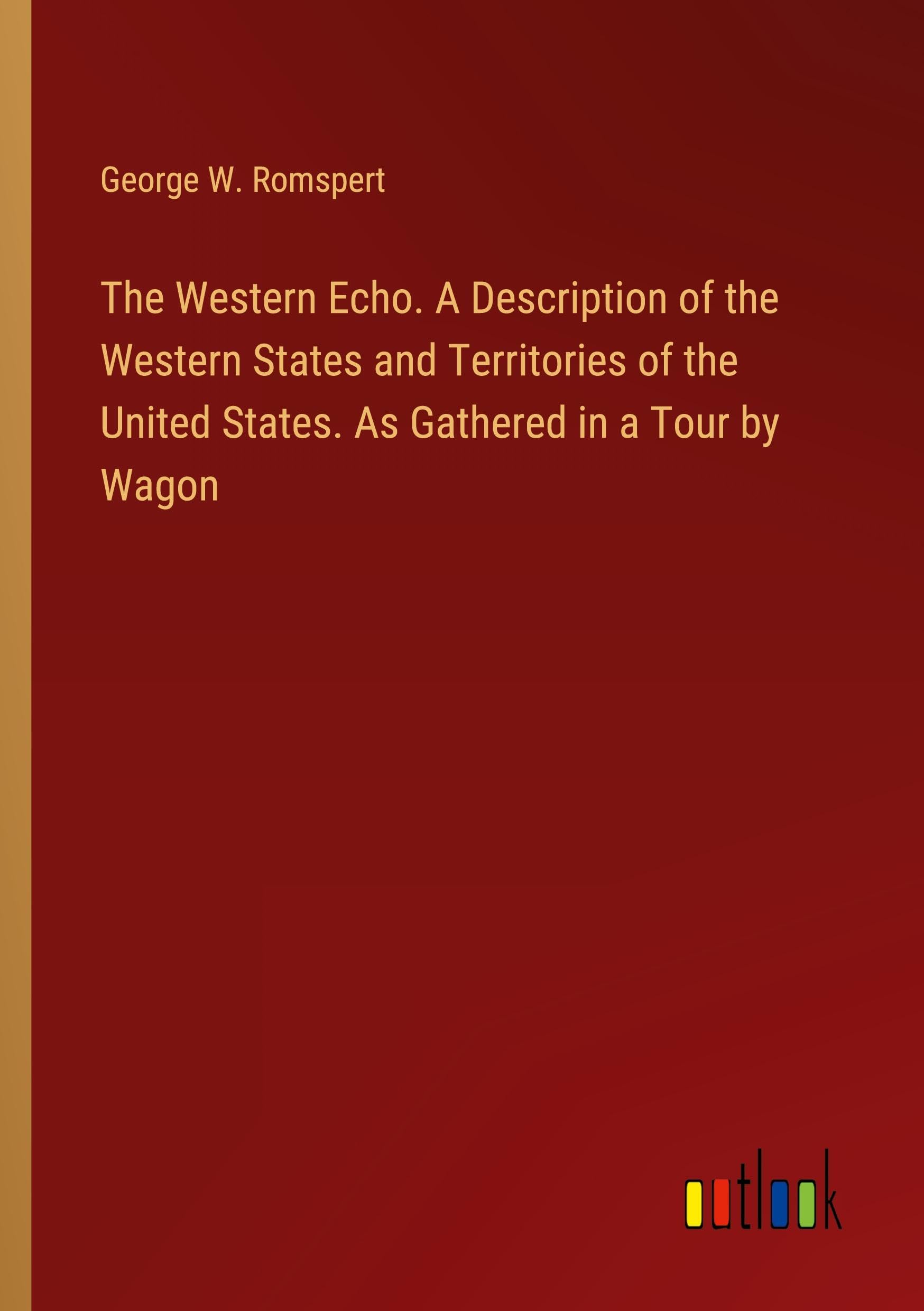 The Western Echo. A Description of the Western States and Territories of the United States. As Gathered in a Tour by Wagon