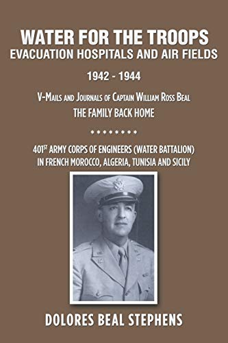 WATER FOR THE TROOPS: Evacuation Hospitals and Air Fields 1942 - 1944: V-Mails and Journals of Captain William Ross Beal: The Family Back Home