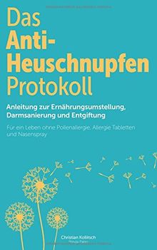 Das Anti-Heuschnupfen Protokoll: Anleitung zur Ernährungsumstellung, Darmsanierung und Entgiftung: Für ein Leben ohne Pollenallergie, Allergie Tabletten und Nasenspray