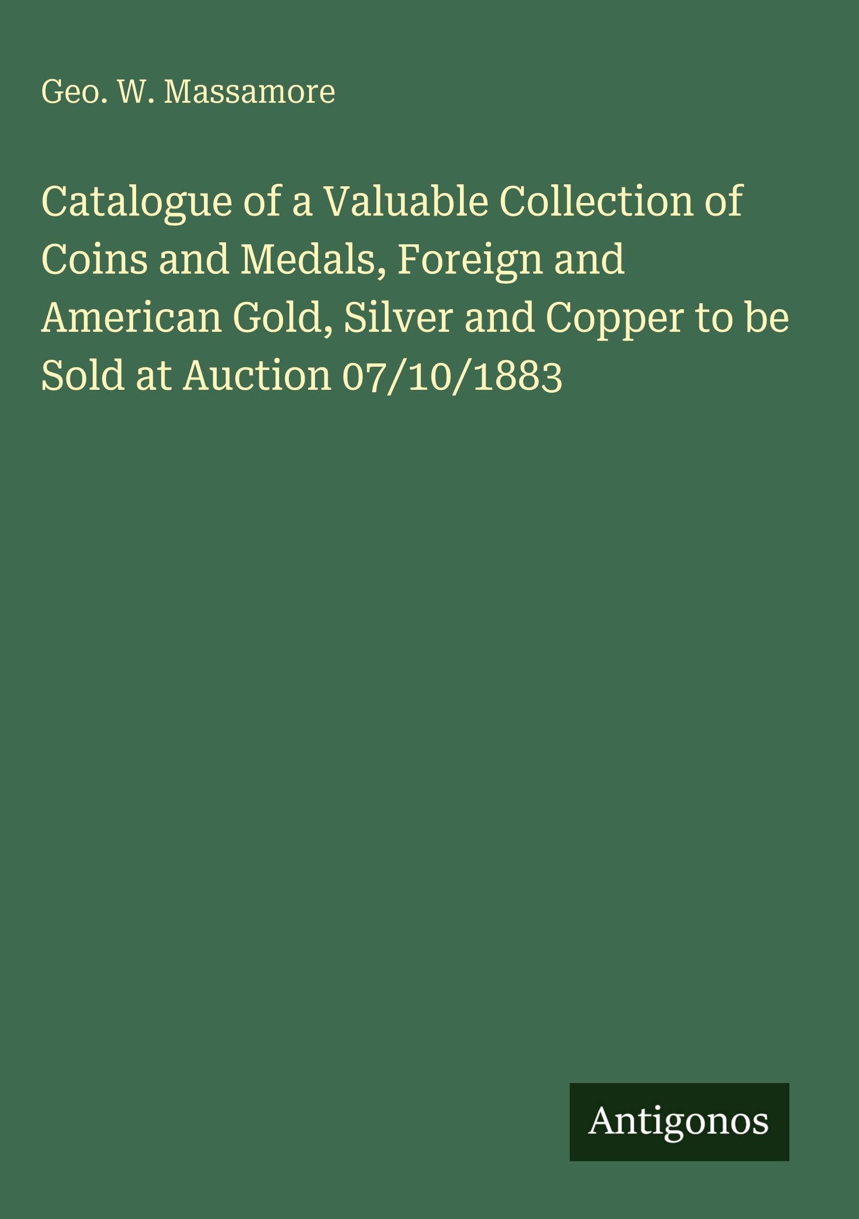 Catalogue of a Valuable Collection of Coins and Medals, Foreign and American Gold, Silver and Copper to be Sold at Auction 07/10/1883