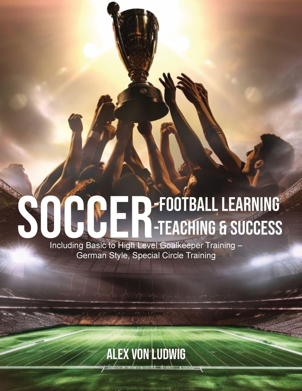 Soccer-Football Learning-Teaching and Success: : Including Basic to High Level Goalkeeper Training - German Style, Special Circle Training
