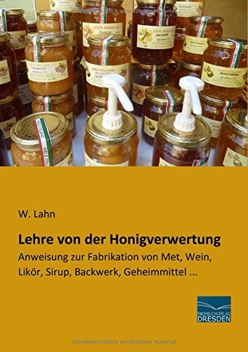 Lehre von der Honigverwertung: Anweisung zur Fabrikation von Met, Wein, Likoer, Sirup, Backwerk, Geheimmittel ...