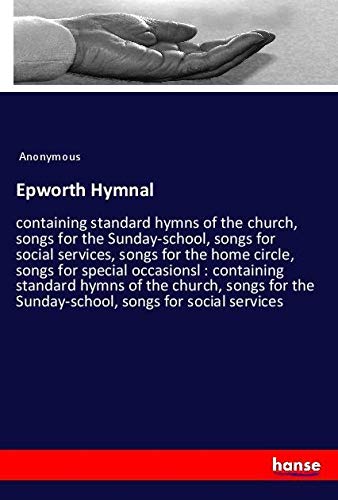 Epworth Hymnal: containing standard hymns of the church, songs for the Sunday-school, songs for social services, songs for the home circle, songs for ... the Sunday-school, songs for social services