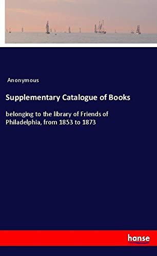 Supplementary Catalogue of Books: belonging to the library of Friends of Philadelphia, from 1853 to 1873