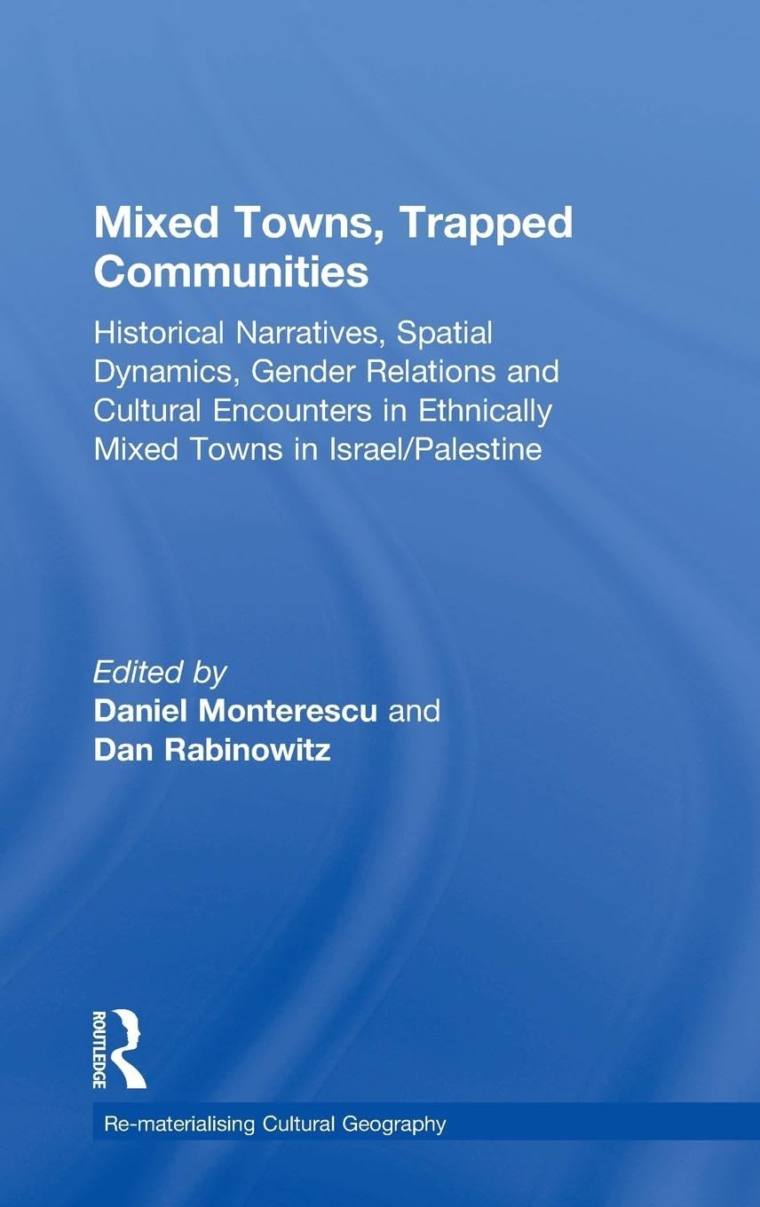 Mixed Towns, Trapped Communities: Historical Narratives, Spatial Dynamics, Gender Relations and Cultural Encounters in Palestinian-Israeli Towns (Re-materialising Cultural Geography)