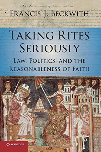 Beckwith, Francis J. Taking Rites Seriously, Law, Politics, And The Reasonableness Of Faith