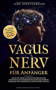 Vagus Nerv für Anfänger: Wie Sie mit diesen 20 Vagus Nerv Übungen die sensationellen Geheimnisse des Selbstheilungsnerv entdecken und langfristig zu Ihrem Vorteil machen!