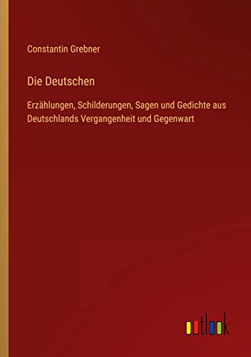 Die Deutschen: Erzählungen, Schilderungen, Sagen und Gedichte aus Deutschlands Vergangenheit und Gegenwart
