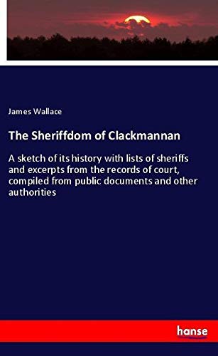 The Sheriffdom of Clackmannan: A sketch of its history with lists of sheriffs and excerpts from the records of court, compiled from public documents and other authorities