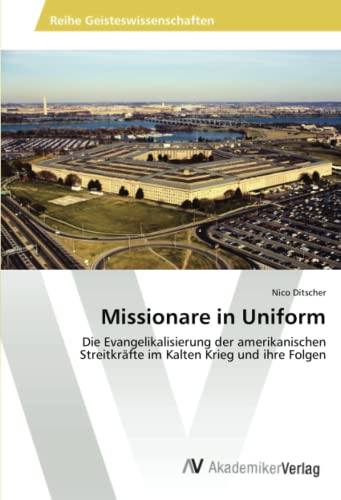 Missionare in Uniform: Die Evangelikalisierung der amerikanischen Streitkräfte im Kalten Krieg und ihre Folgen