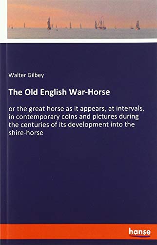 The Old English War-Horse: or the great horse as it appears, at intervals, in contemporary coins and pictures during the centuries of its development into the shire-horse