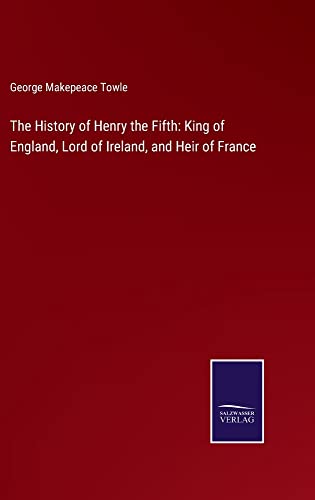 The History of Henry the Fifth: King of England, Lord of Ireland, and Heir of France